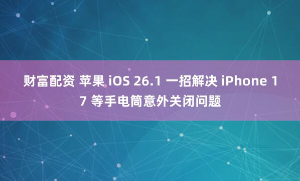 财富配资 苹果 iOS 26.1 一招解决 iPhone 17 等手电筒意外关闭问题