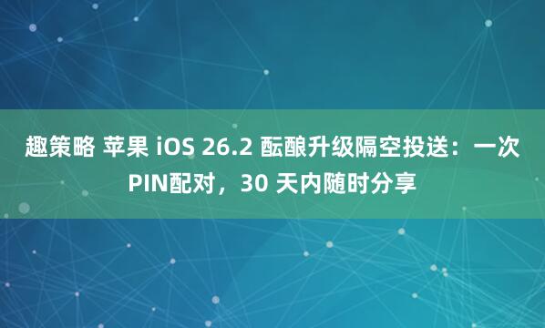 趣策略 苹果 iOS 26.2 酝酿升级隔空投送：一次PIN配对，30 天内随时分享