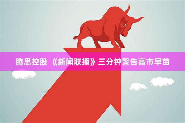 腾思控股 《新闻联播》三分钟警告高市早苗