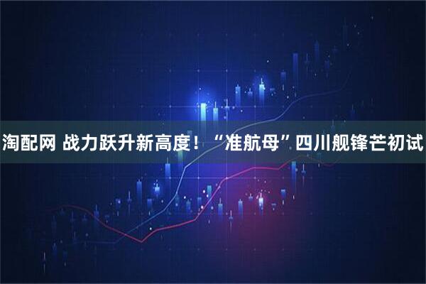 淘配网 战力跃升新高度！“准航母”四川舰锋芒初试