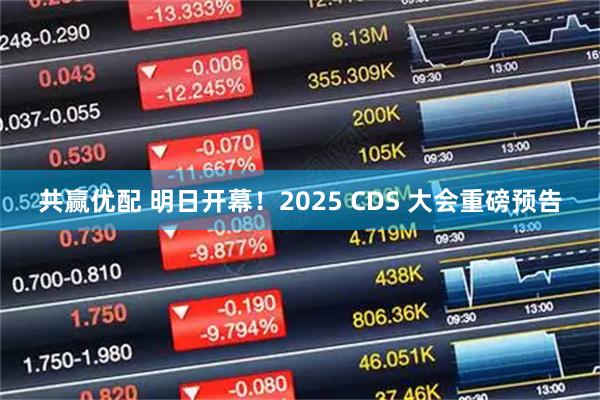 共赢优配 明日开幕！2025 CDS 大会重磅预告