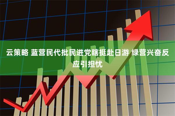 云策略 蓝营民代批民进党瞎挺赴日游 绿营兴奋反应引担忧
