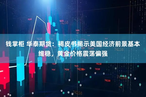 钱掌柜 华泰期货：褐皮书揭示美国经济前景基本维稳，黄金价格震荡偏强
