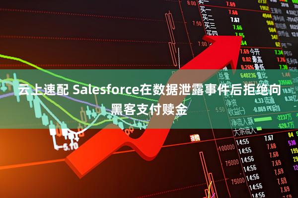 云上速配 Salesforce在数据泄露事件后拒绝向黑客支付赎金