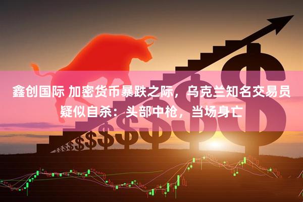 鑫创国际 加密货币暴跌之际，乌克兰知名交易员疑似自杀：头部中枪，当场身亡
