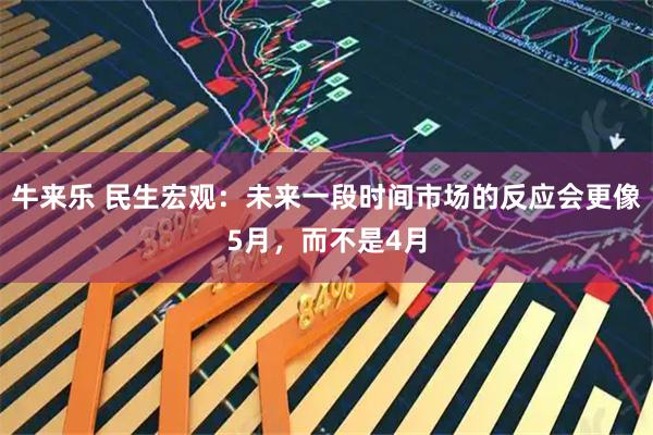 牛来乐 民生宏观：未来一段时间市场的反应会更像5月，而不是4月