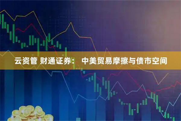 云资管 财通证券： 中美贸易摩擦与债市空间
