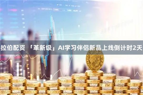 拉伯配资 「革新级」AI学习伴侣新品上线倒计时2天