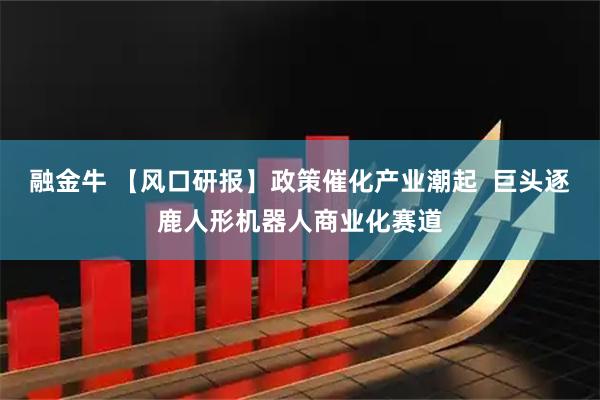 融金牛 【风口研报】政策催化产业潮起  巨头逐鹿人形机器人商业化赛道