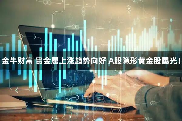 金牛财富 贵金属上涨趋势向好 A股隐形黄金股曝光！