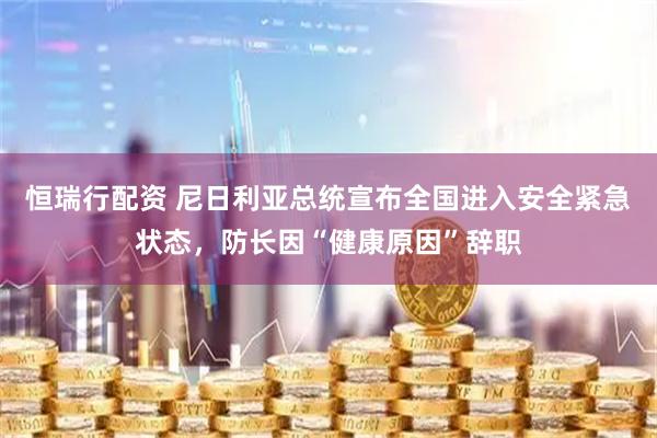 恒瑞行配资 尼日利亚总统宣布全国进入安全紧急状态，防长因“健康原因”辞职