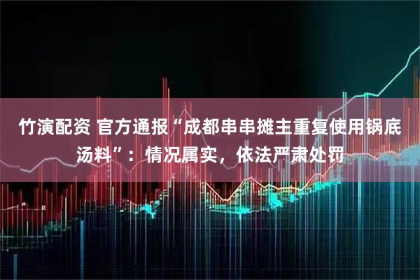 竹演配资 官方通报“成都串串摊主重复使用锅底汤料”：情况属实，依法严肃处罚