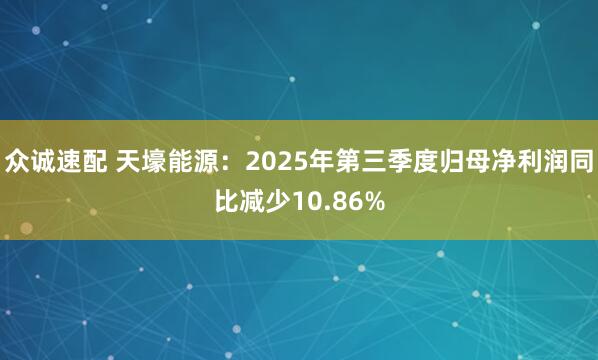 众诚速配 天壕能源：2025年第三季度归母净利润同比减少10.86%