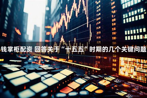 钱掌柜配资 回答关于“十五五”时期的几个关键问题