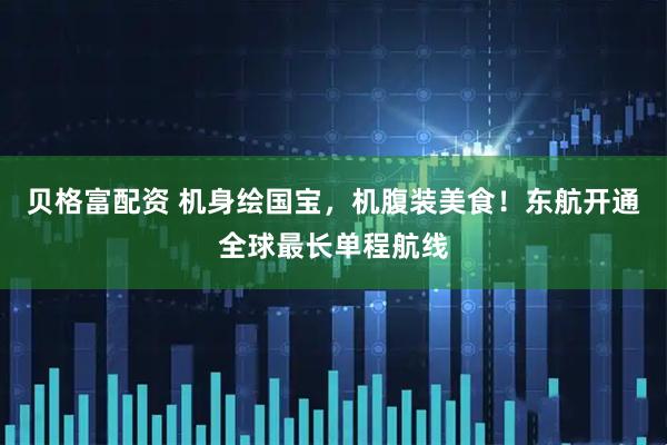 贝格富配资 机身绘国宝，机腹装美食！东航开通全球最长单程航线