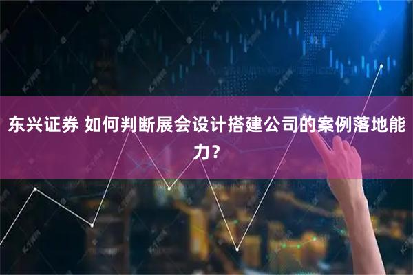 东兴证券 如何判断展会设计搭建公司的案例落地能力？