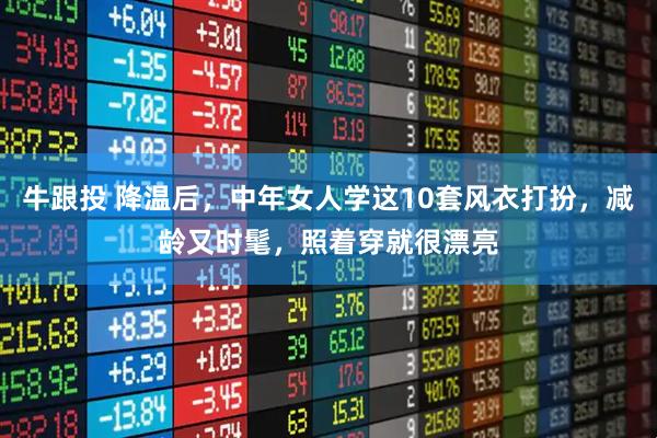 牛跟投 降温后，中年女人学这10套风衣打扮，减龄又时髦，照着穿就很漂亮