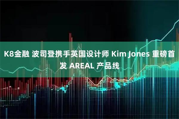 K8金融 波司登携手英国设计师 Kim Jones 重磅首发 AREAL 产品线