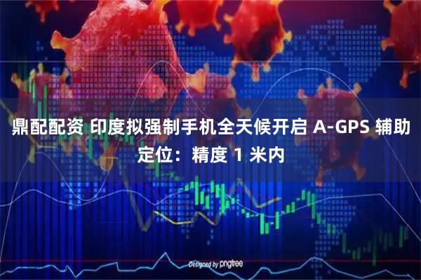 鼎配配资 印度拟强制手机全天候开启 A-GPS 辅助定位：精度 1 米内