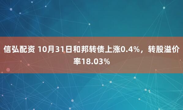 信弘配资 10月31日和邦转债上涨0.4%，转股溢价率18.03%