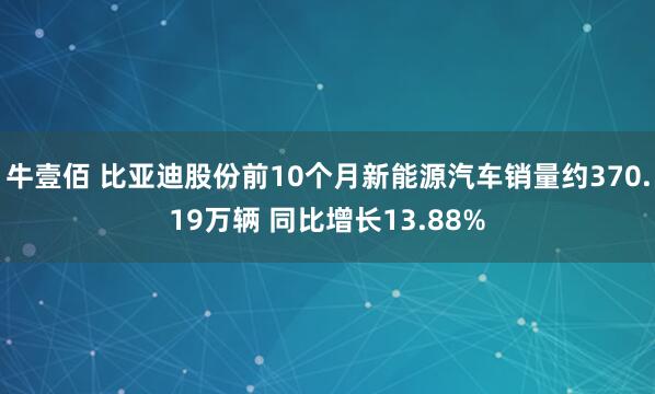 牛壹佰 比亚迪股份前10个月新能源汽车销量约370.19万辆 同比增长13.88%