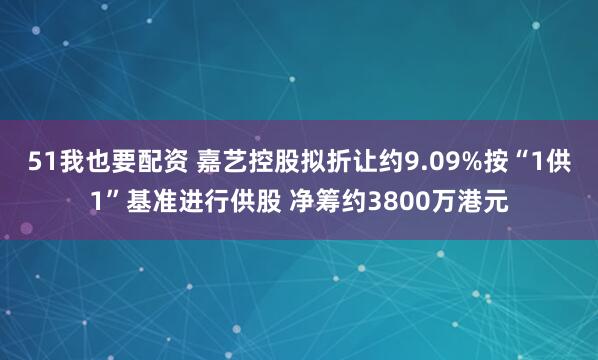 51我也要配资 嘉艺控股拟折让约9.09%按“1供1”基准进行供股 净筹约3800万港元