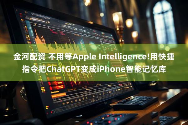 金河配资 不用等Apple Intelligence!用快捷指令把ChatGPT变成iPhone智能记忆库