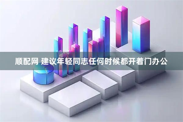 顺配网 建议年轻同志任何时候都开着门办公