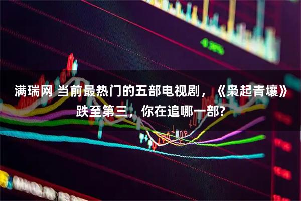 满瑞网 当前最热门的五部电视剧，《枭起青壤》跌至第三，你在追哪一部?