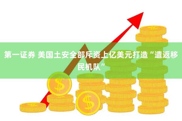 第一证券 美国土安全部斥资上亿美元打造“遣返移民机队”