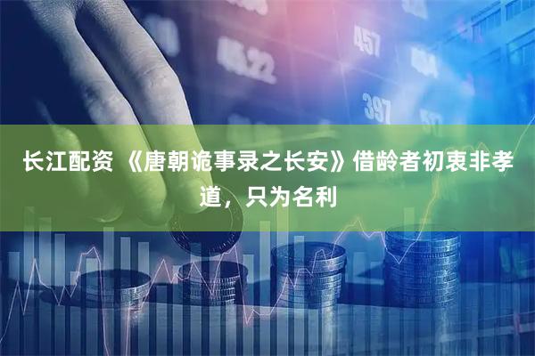 长江配资 《唐朝诡事录之长安》借龄者初衷非孝道，只为名利