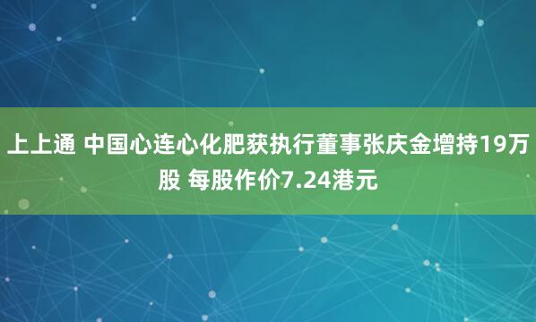 上上通 中国心连心化肥获执行董事张庆金增持19万股 每股作价7.24港元