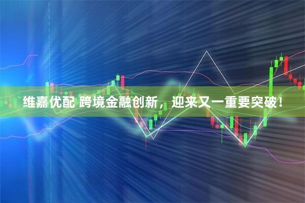 维嘉优配 跨境金融创新，迎来又一重要突破！