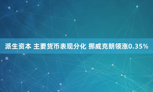 派生资本 主要货币表现分化 挪威克朗领涨0.35%