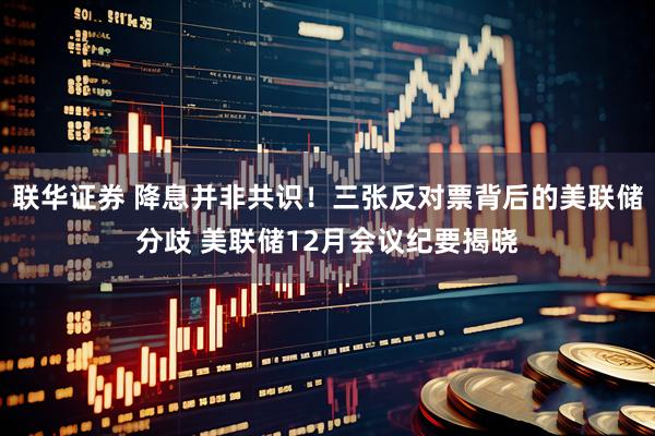 联华证券 降息并非共识！三张反对票背后的美联储分歧 美联储12月会议纪要揭晓