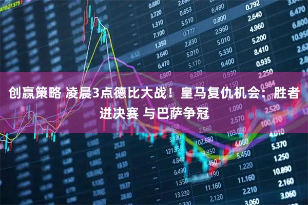 创赢策略 凌晨3点德比大战！皇马复仇机会：胜者进决赛 与巴萨争冠