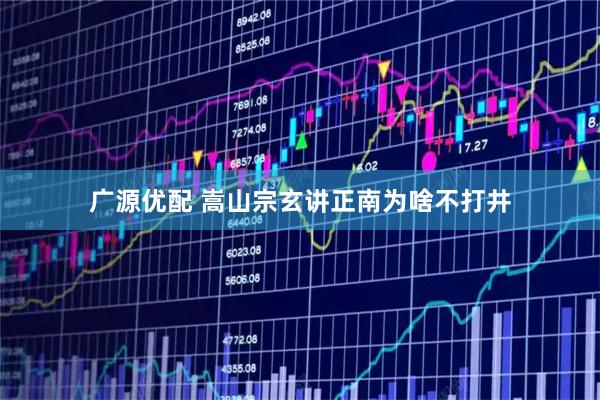 广源优配 嵩山宗玄讲正南为啥不打井