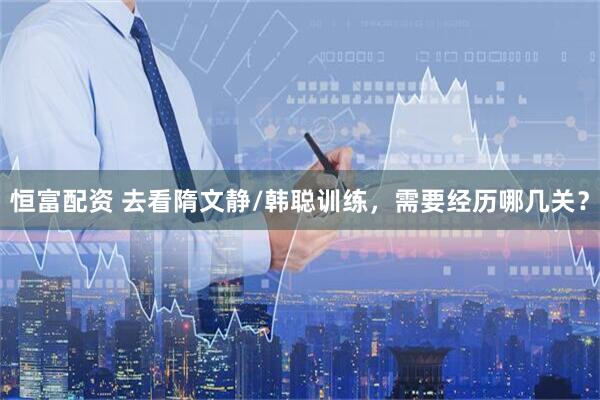 恒富配资 去看隋文静/韩聪训练，需要经历哪几关？