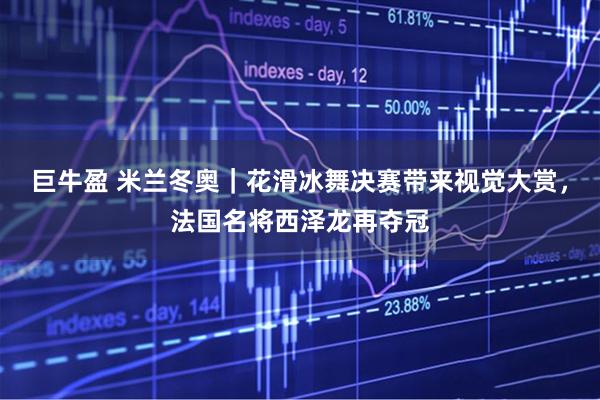 巨牛盈 米兰冬奥｜花滑冰舞决赛带来视觉大赏，法国名将西泽龙再夺冠