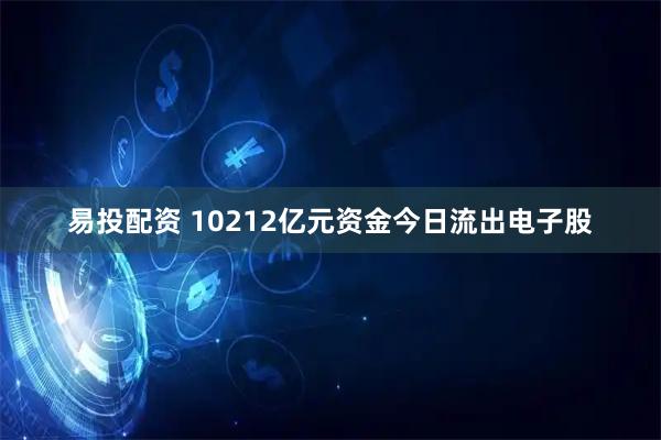 易投配资 10212亿元资金今日流出电子股