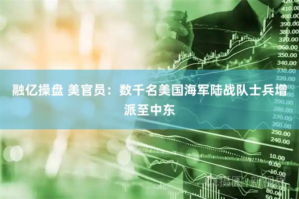 融亿操盘 美官员：数千名美国海军陆战队士兵增派至中东