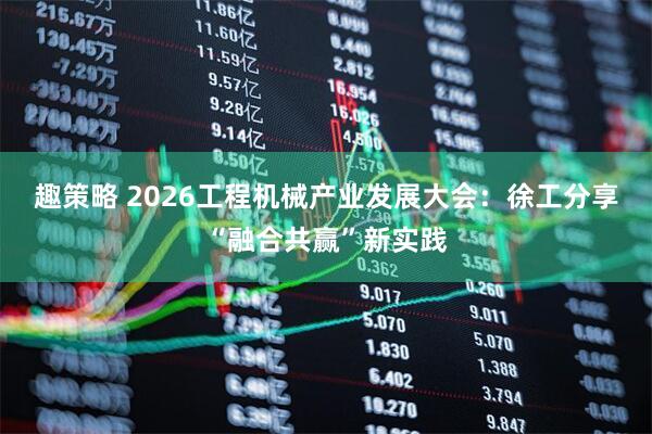 趣策略 2026工程机械产业发展大会：徐工分享“融合共赢”新实践